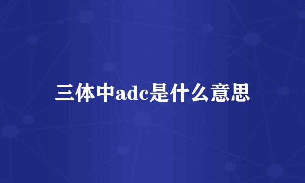 三体中adc是什么意思