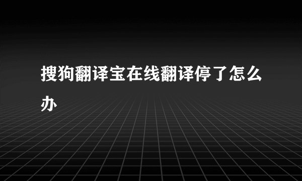 搜狗翻译宝在线翻译停了怎么办
