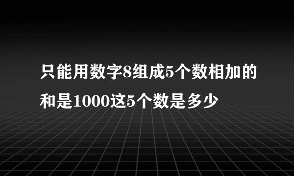 只能用数字8组成5个数相加的和是1000这5个数是多少