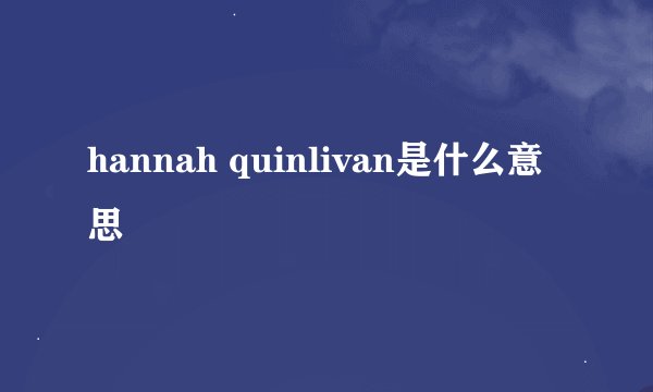 hannah quinlivan是什么意思