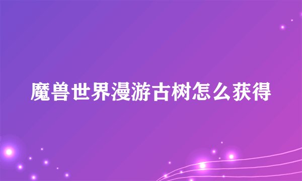 魔兽世界漫游古树怎么获得