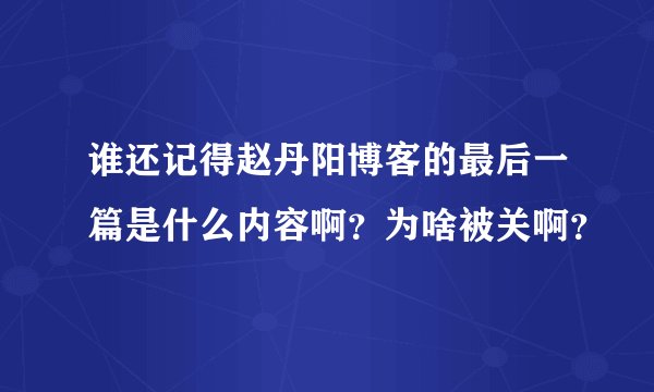 谁还记得赵丹阳博客的最后一篇是什么内容啊？为啥被关啊？