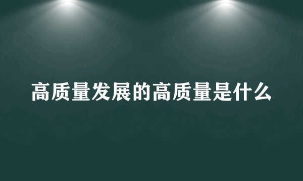 高质量发展的高质量是什么