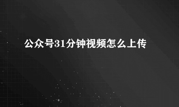 公众号31分钟视频怎么上传