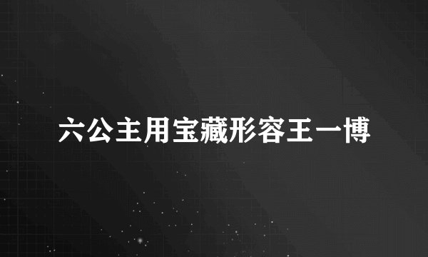 六公主用宝藏形容王一博