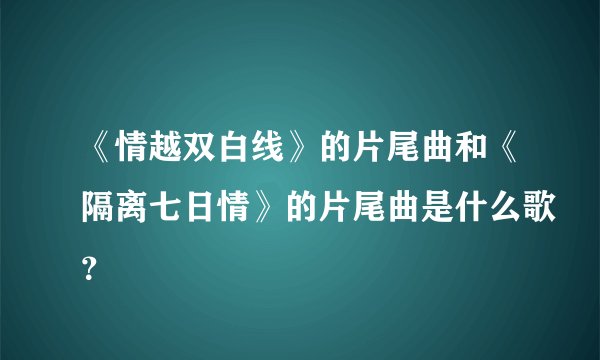 《情越双白线》的片尾曲和《隔离七日情》的片尾曲是什么歌？