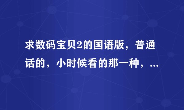 求数码宝贝2的国语版，普通话的，小时候看的那一种，最好是百度云或者360云盘的资源，先谢谢了