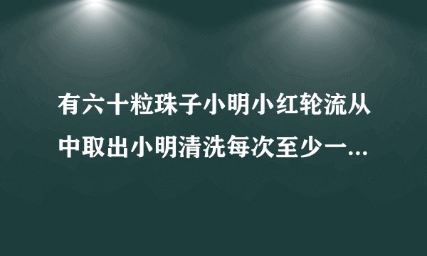 有六十粒珠子小明小红轮流从中取出小明清洗每次至少一粒最多五粒不许不许谁取？