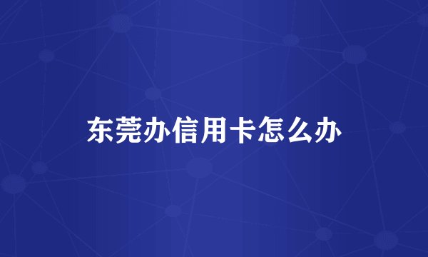 东莞办信用卡怎么办