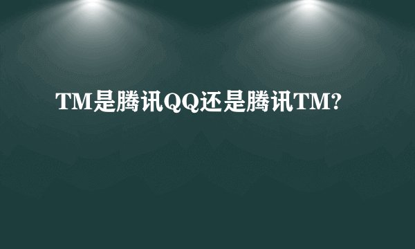 TM是腾讯QQ还是腾讯TM?