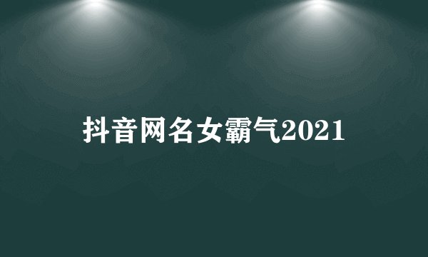 抖音网名女霸气2021