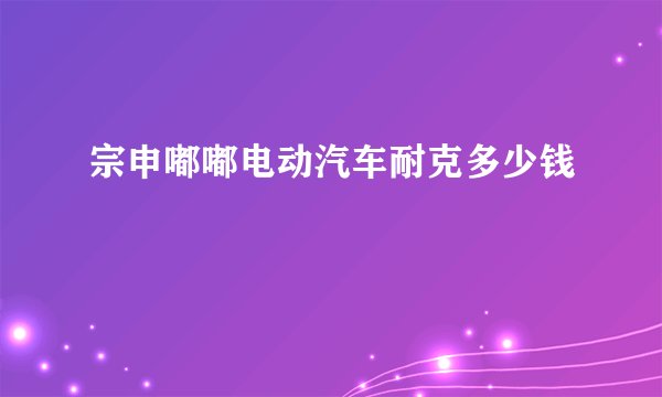 宗申嘟嘟电动汽车耐克多少钱