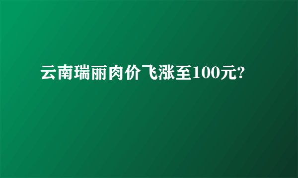 云南瑞丽肉价飞涨至100元?
