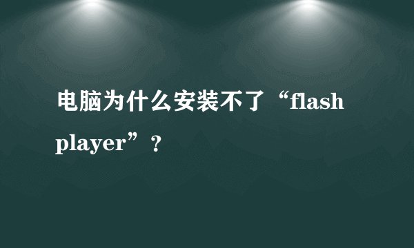 电脑为什么安装不了“flash player”？