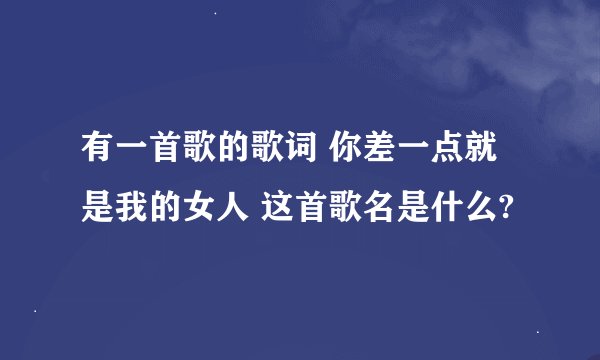 有一首歌的歌词 你差一点就是我的女人 这首歌名是什么?