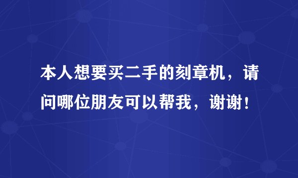 本人想要买二手的刻章机,请问哪位朋友可以帮我,谢谢!