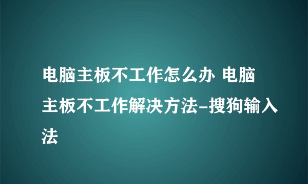 电脑主板不工作怎么办 电脑主板不工作解决方法-搜狗输入法