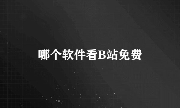 哪个软件看B站免费