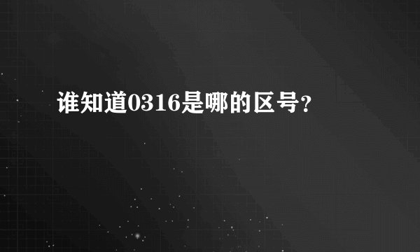 谁知道0316是哪的区号？