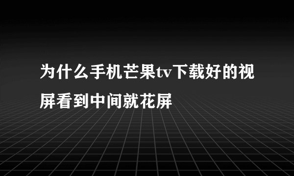 为什么手机芒果tv下载好的视屏看到中间就花屏