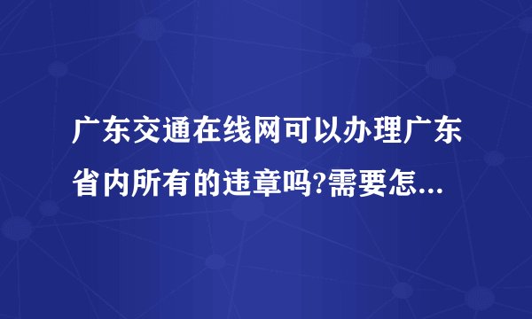 广东交通在线网可以办理广东省内所有的违章吗?需要怎样操作呢?