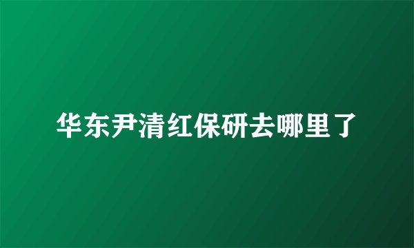 华东尹清红保研去哪里了