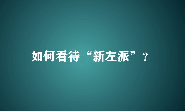 如何看待“新左派”？