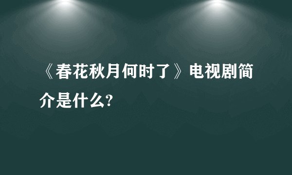 《春花秋月何时了》电视剧简介是什么?