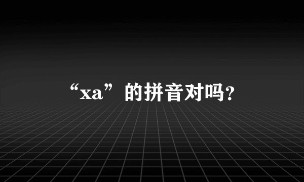 “xa”的拼音对吗？