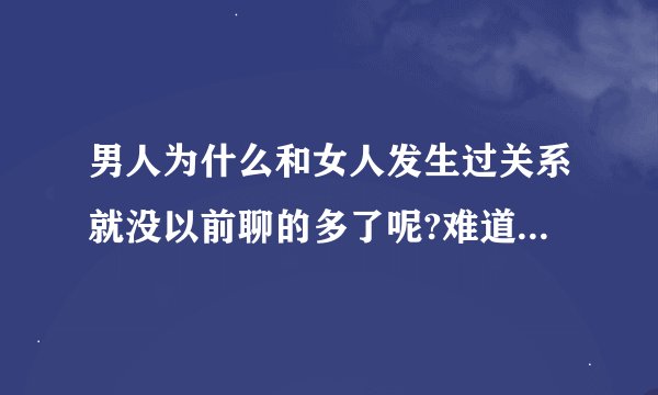 男人为什么和女人发生过关系就没以前聊的多了呢?难道是不爱了吗?
