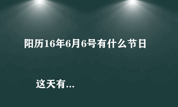 阳历16年6月6号有什么节日
       这天有什么传统的节日吗