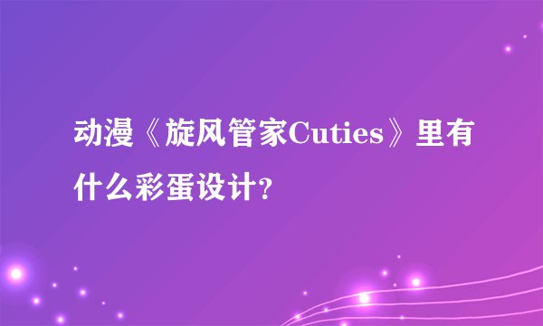 动漫《旋风管家Cuties》里有什么彩蛋设计？