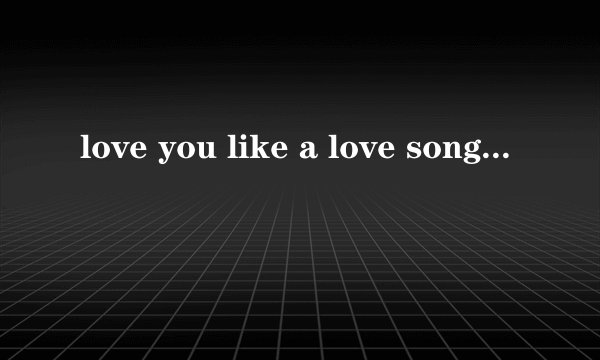 love you like a love song什么意思？