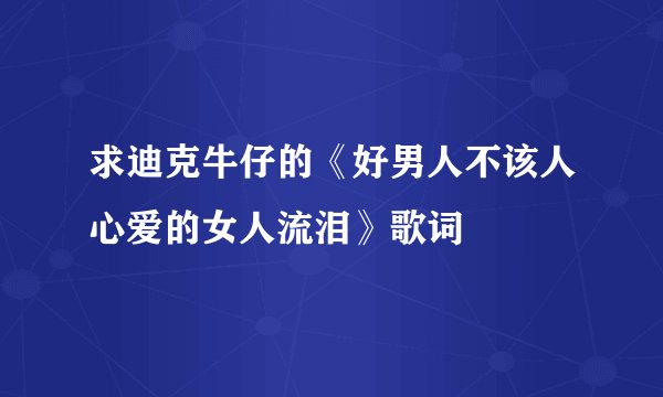 求迪克牛仔的《好男人不该人心爱的女人流泪》歌词