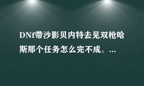 DNf带沙影贝内特去见双枪哈斯那个任务怎么完不成。我刷几盘全图都不完？？