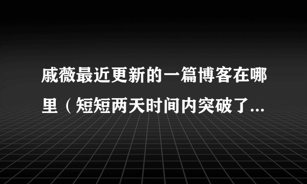 戚薇最近更新的一篇博客在哪里（短短两天时间内突破了两百万的点击