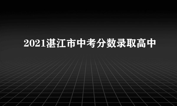 2021湛江市中考分数录取高中