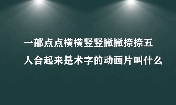 一部点点横横竖竖撇撇捺捺五人合起来是术字的动画片叫什么