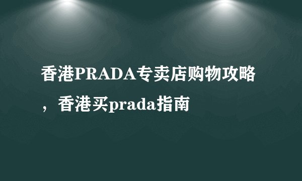 香港PRADA专卖店购物攻略，香港买prada指南