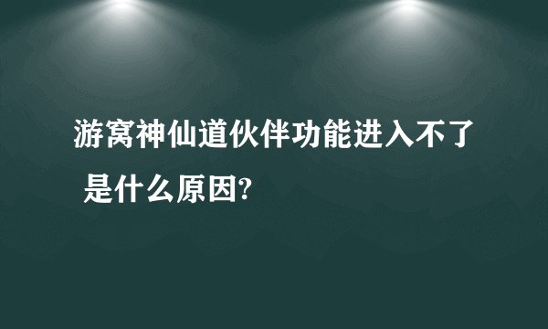 游窝神仙道伙伴功能进入不了 是什么原因?