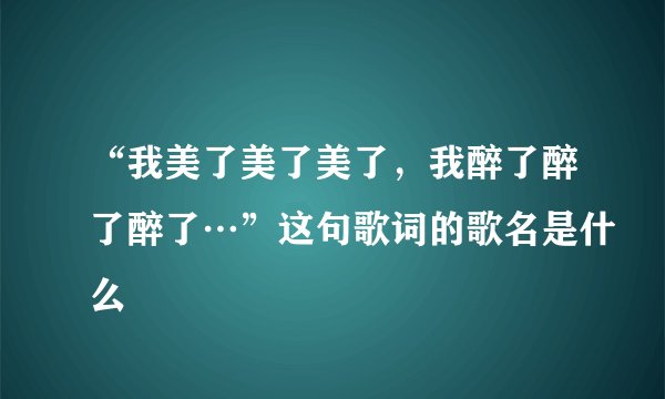 “我美了美了美了，我醉了醉了醉了…”这句歌词的歌名是什么
