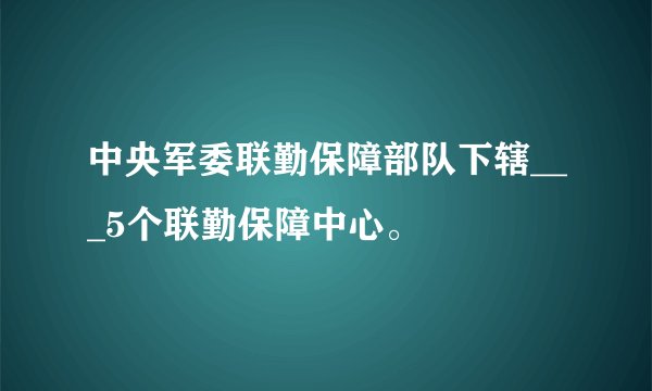 中央军委联勤保障部队下辖___5个联勤保障中心。