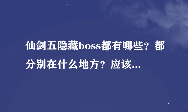 仙剑五隐藏boss都有哪些？都分别在什么地方？应该多少级去打才安全？