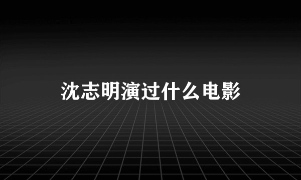 沈志明演过什么电影
