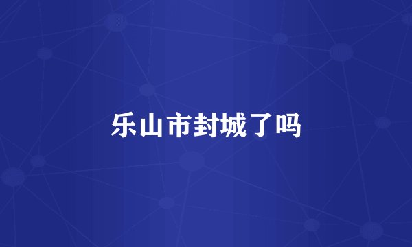 乐山市封城了吗