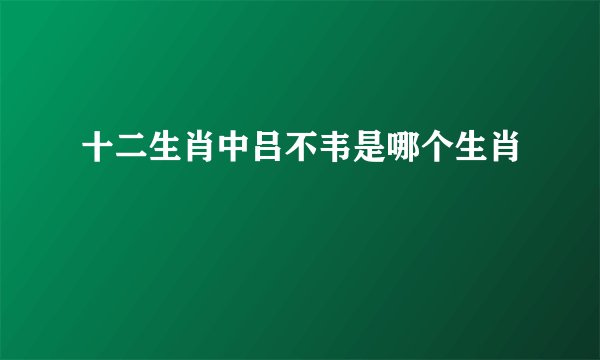 十二生肖中吕不韦是哪个生肖