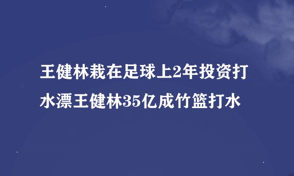 王健林栽在足球上2年投资打水漂王健林35亿成竹篮打水