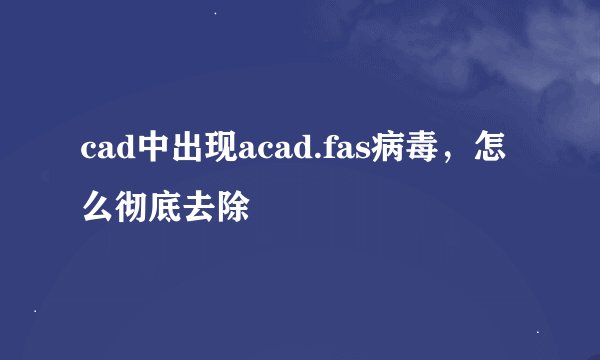 cad中出现acad.fas病毒，怎么彻底去除