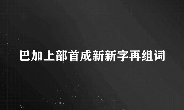 巴加上部首成新新字再组词