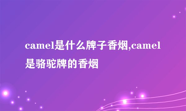 camel是什么牌子香烟,camel是骆驼牌的香烟